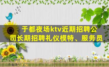 于都夜场ktv近期招聘公司长期招聘礼仪模特、服务员